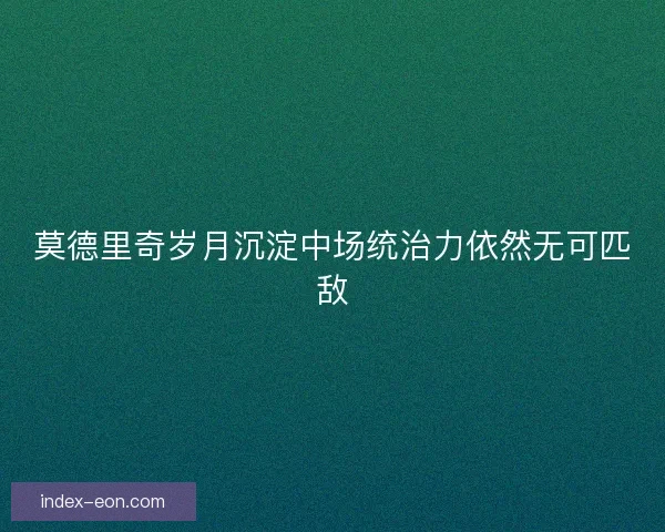 莫德里奇岁月沉淀中场统治力依然无可匹敌