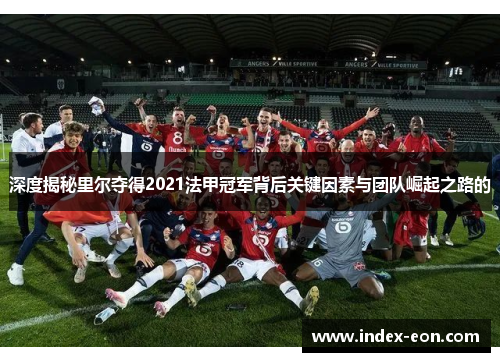 深度揭秘里尔夺得2021法甲冠军背后关键因素与团队崛起之路的