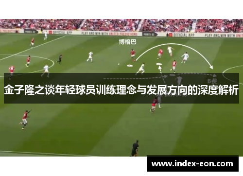 金子隆之谈年轻球员训练理念与发展方向的深度解析