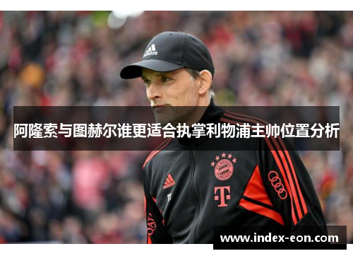 阿隆索与图赫尔谁更适合执掌利物浦主帅位置分析