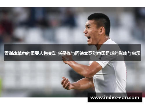青训改革中的重要人物变动 张呈栋与阿德本罗对中国足球的影响与启示