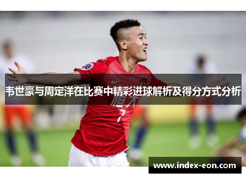 韦世豪与周定洋在比赛中精彩进球解析及得分方式分析