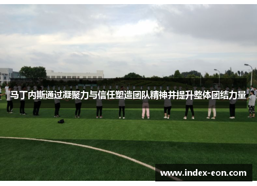 马丁内斯通过凝聚力与信任塑造团队精神并提升整体团结力量