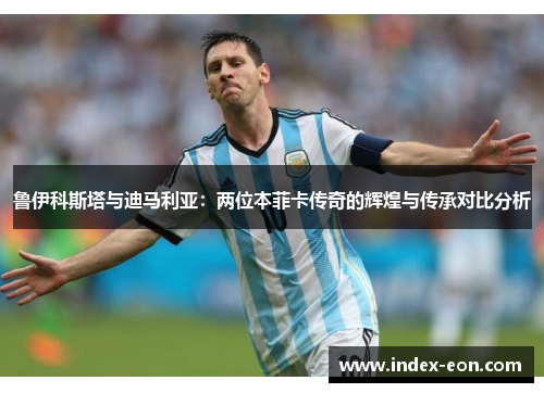 鲁伊科斯塔与迪马利亚：两位本菲卡传奇的辉煌与传承对比分析