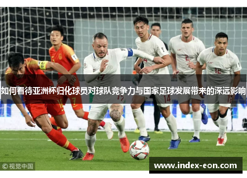 如何看待亚洲杯归化球员对球队竞争力与国家足球发展带来的深远影响