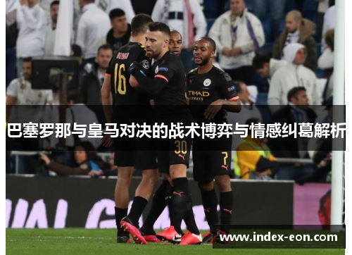 巴塞罗那与皇马对决的战术博弈与情感纠葛解析